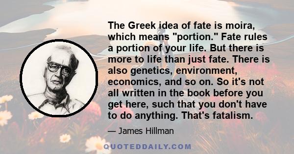 The Greek idea of fate is moira, which means portion. Fate rules a portion of your life. But there is more to life than just fate. There is also genetics, environment, economics, and so on. So it's not all written in