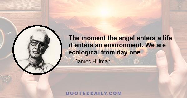 The moment the angel enters a life it enters an environment. We are ecological from day one.