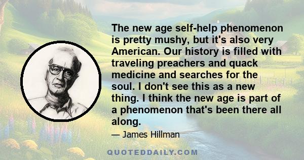 The new age self-help phenomenon is pretty mushy, but it's also very American. Our history is filled with traveling preachers and quack medicine and searches for the soul. I don't see this as a new thing. I think the