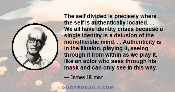 The self divided is precisely where the self is authentically located. . . We all have identity crises because a single identity is a delusion of the monotheistic mind. . . Authenticity is in the illusion, playing it,