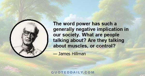 The word power has such a generally negative implication in our society. What are people talking about? Are they talking about muscles, or control?