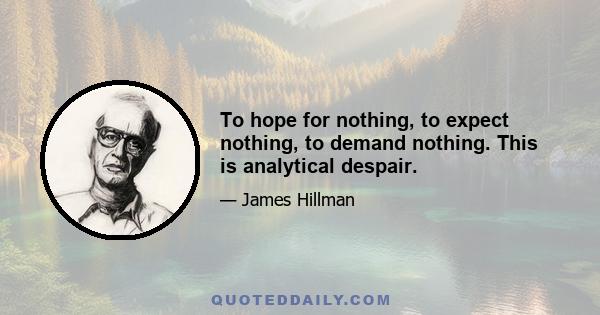 To hope for nothing, to expect nothing, to demand nothing. This is analytical despair.