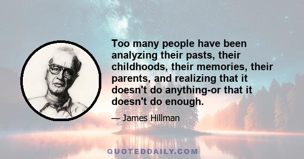 Too many people have been analyzing their pasts, their childhoods, their memories, their parents, and realizing that it doesn't do anything-or that it doesn't do enough.