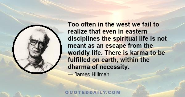 Too often in the west we fail to realize that even in eastern disciplines the spiritual life is not meant as an escape from the worldly life. There is karma to be fulfilled on earth, within the dharma of necessity.