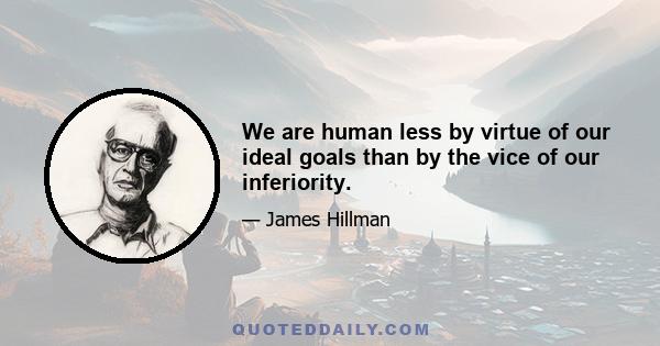 We are human less by virtue of our ideal goals than by the vice of our inferiority.