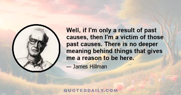 Well, if I'm only a result of past causes, then I'm a victim of those past causes. There is no deeper meaning behind things that gives me a reason to be here.