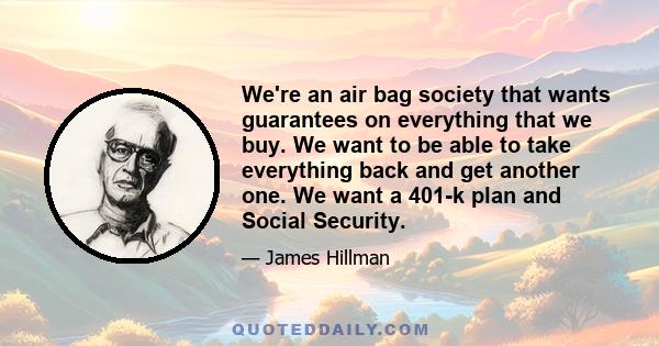 We're an air bag society that wants guarantees on everything that we buy. We want to be able to take everything back and get another one. We want a 401-k plan and Social Security.