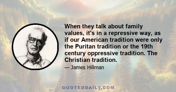 When they talk about family values, it's in a repressive way, as if our American tradition were only the Puritan tradition or the 19th century oppressive tradition. The Christian tradition.