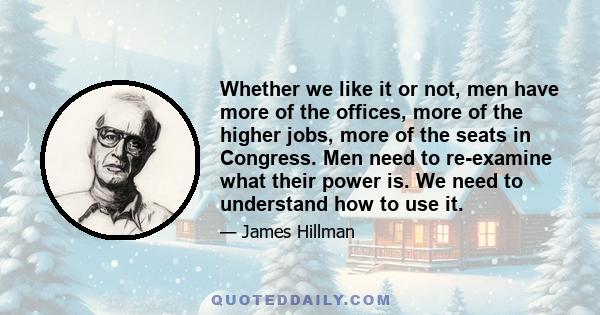 Whether we like it or not, men have more of the offices, more of the higher jobs, more of the seats in Congress. Men need to re-examine what their power is. We need to understand how to use it.