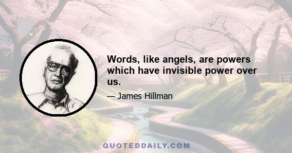 Words, like angels, are powers which have invisible power over us.