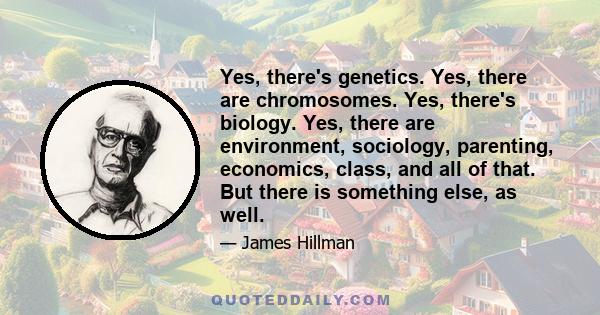 Yes, there's genetics. Yes, there are chromosomes. Yes, there's biology. Yes, there are environment, sociology, parenting, economics, class, and all of that. But there is something else, as well.