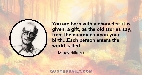 You are born with a character; it is given, a gift, as the old stories say, from the guardians upon your birth...Each person enters the world called.