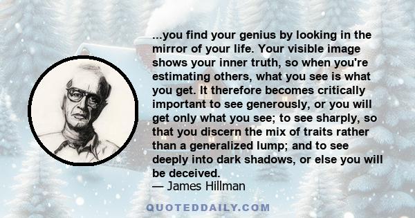 ...you find your genius by looking in the mirror of your life. Your visible image shows your inner truth, so when you're estimating others, what you see is what you get. It therefore becomes critically important to see