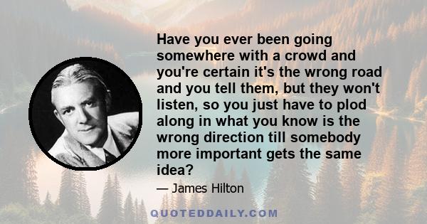 Have you ever been going somewhere with a crowd and you're certain it's the wrong road and you tell them, but they won't listen, so you just have to plod along in what you know is the wrong direction till somebody more