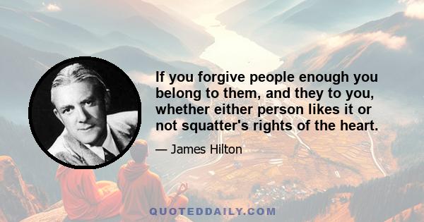 If you forgive people enough you belong to them, and they to you, whether either person likes it or not squatter's rights of the heart.