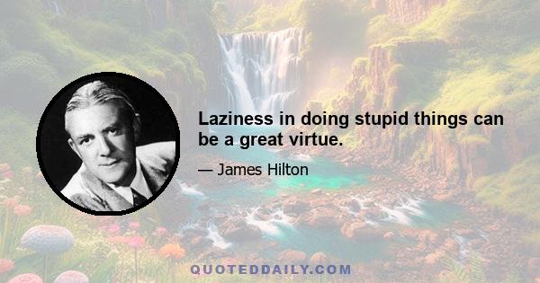 Laziness in doing stupid things can be a great virtue.