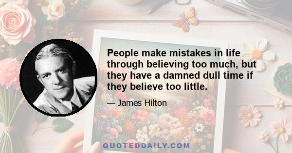 People make mistakes in life through believing too much, but they have a damned dull time if they believe too little.