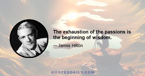 The exhaustion of the passions is the beginning of wisdom.