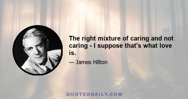 The right mixture of caring and not caring - I suppose that's what love is.