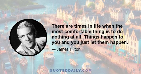 There are times in life when the most comfortable thing is to do nothing at all. Things happen to you and you just let them happen.