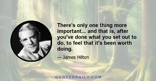 There's only one thing more important... and that is, after you've done what you set out to do, to feel that it's been worth doing.