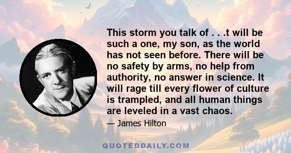 This storm you talk of . . .t will be such a one, my son, as the world has not seen before. There will be no safety by arms, no help from authority, no answer in science. It will rage till every flower of culture is