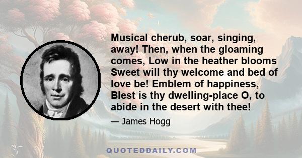 Musical cherub, soar, singing, away! Then, when the gloaming comes, Low in the heather blooms Sweet will thy welcome and bed of love be! Emblem of happiness, Blest is thy dwelling-place O, to abide in the desert with