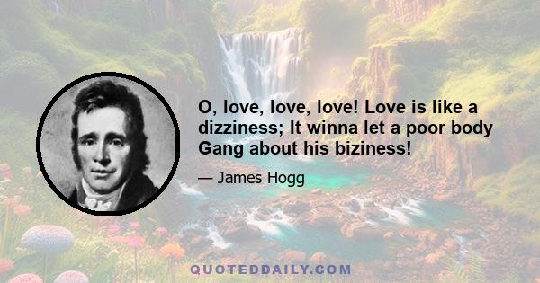 O, love, love, love! Love is like a dizziness; It winna let a poor body Gang about his biziness!