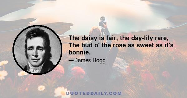 The daisy is fair, the day-lily rare, The bud o' the rose as sweet as it's bonnie.