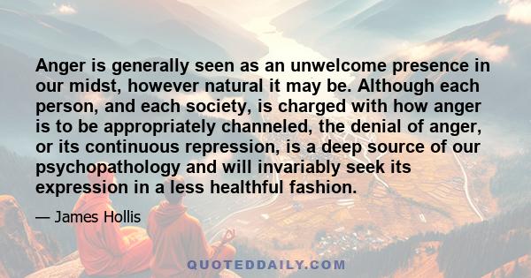 Anger is generally seen as an unwelcome presence in our midst, however natural it may be. Although each person, and each society, is charged with how anger is to be appropriately channeled, the denial of anger, or its