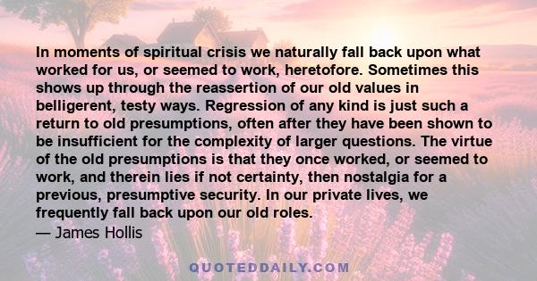 In moments of spiritual crisis we naturally fall back upon what worked for us, or seemed to work, heretofore. Sometimes this shows up through the reassertion of our old values in belligerent, testy ways. Regression of