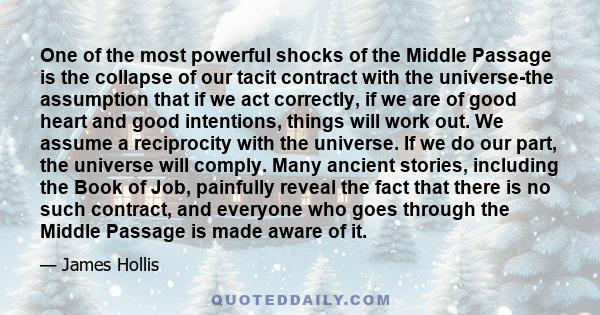 One of the most powerful shocks of the Middle Passage is the collapse of our tacit contract with the universe-the assumption that if we act correctly, if we are of good heart and good intentions, things will work out.