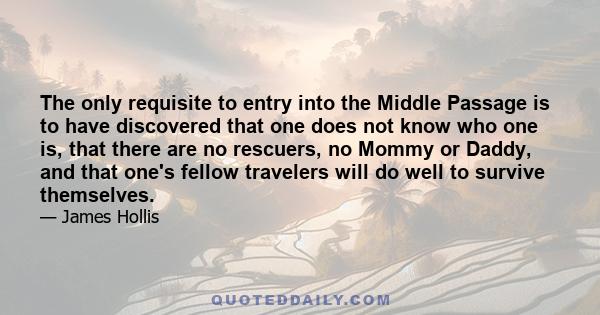 The only requisite to entry into the Middle Passage is to have discovered that one does not know who one is, that there are no rescuers, no Mommy or Daddy, and that one's fellow travelers will do well to survive