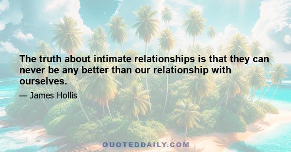 The truth about intimate relationships is that they can never be any better than our relationship with ourselves.