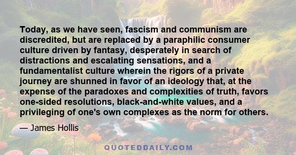 Today, as we have seen, fascism and communism are discredited, but are replaced by a paraphilic consumer culture driven by fantasy, desperately in search of distractions and escalating sensations, and a fundamentalist