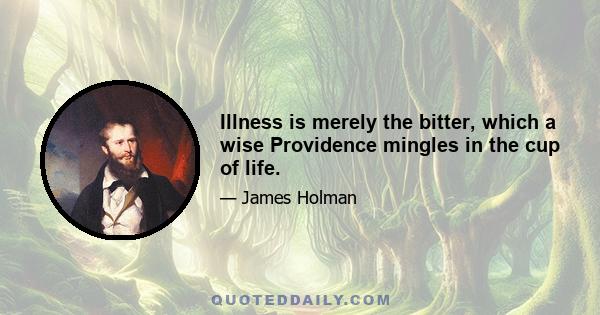 Illness is merely the bitter, which a wise Providence mingles in the cup of life.