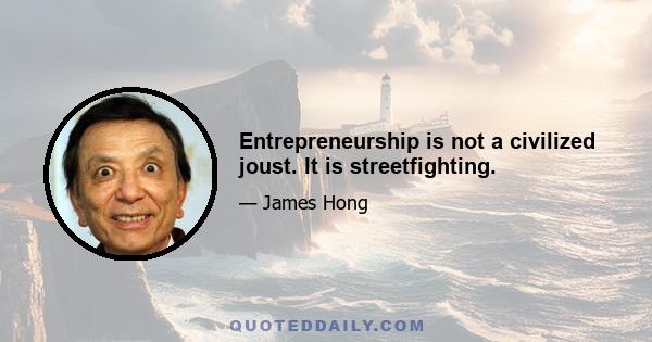 Entrepreneurship is not a civilized joust. It is streetfighting.