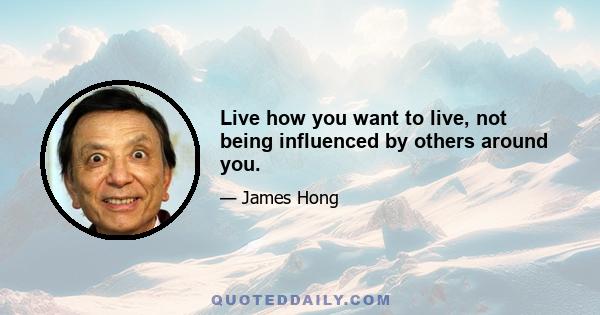 Live how you want to live, not being influenced by others around you.