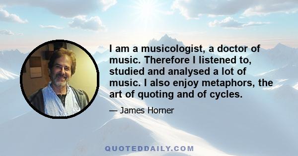 I am a musicologist, a doctor of music. Therefore I listened to, studied and analysed a lot of music. I also enjoy metaphors, the art of quoting and of cycles.