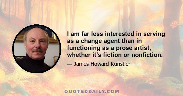 I am far less interested in serving as a change agent than in functioning as a prose artist, whether it's fiction or nonfiction.