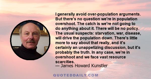 I generally avoid over-population arguments. But there's no question we're in population overshoot. The catch is we're not going to do anything about it. There will be no policy. The usual suspects: starvation, war,