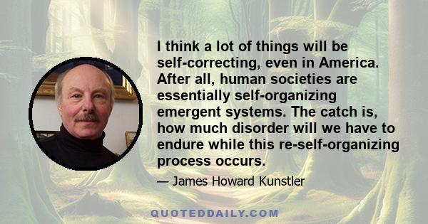 I think a lot of things will be self-correcting, even in America. After all, human societies are essentially self-organizing emergent systems. The catch is, how much disorder will we have to endure while this