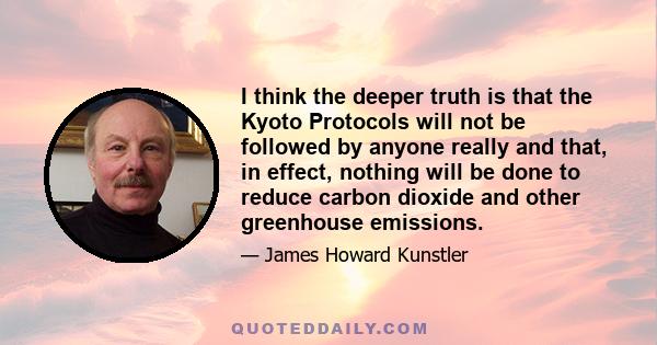 I think the deeper truth is that the Kyoto Protocols will not be followed by anyone really and that, in effect, nothing will be done to reduce carbon dioxide and other greenhouse emissions.