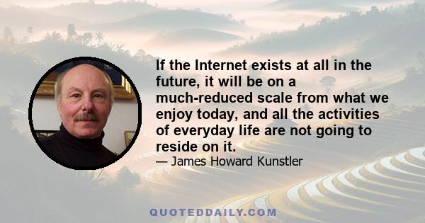 If the Internet exists at all in the future, it will be on a much-reduced scale from what we enjoy today, and all the activities of everyday life are not going to reside on it.