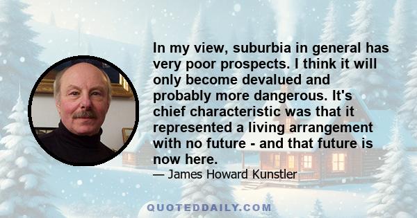 In my view, suburbia in general has very poor prospects. I think it will only become devalued and probably more dangerous. It's chief characteristic was that it represented a living arrangement with no future - and that 