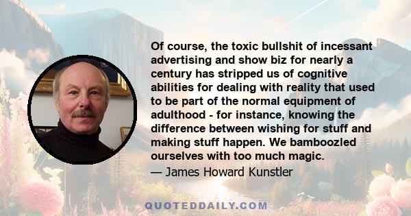 Of course, the toxic bullshit of incessant advertising and show biz for nearly a century has stripped us of cognitive abilities for dealing with reality that used to be part of the normal equipment of adulthood - for