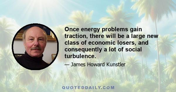 Once energy problems gain traction, there will be a large new class of economic losers, and consequently a lot of social turbulence.