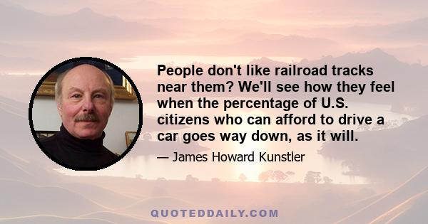 People don't like railroad tracks near them? We'll see how they feel when the percentage of U.S. citizens who can afford to drive a car goes way down, as it will.