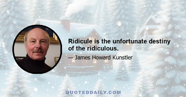 Ridicule is the unfortunate destiny of the ridiculous.