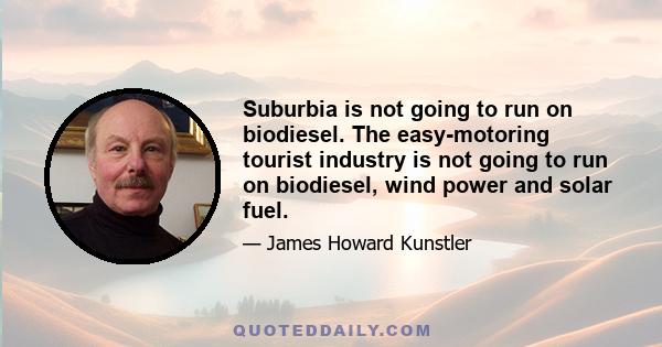 Suburbia is not going to run on biodiesel. The easy-motoring tourist industry is not going to run on biodiesel, wind power and solar fuel.